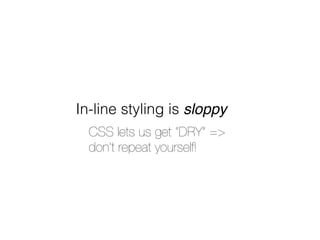 In-line styling is sloppy
  CSS lets us get “DRY” =>
  don’t repeat yourself!
 