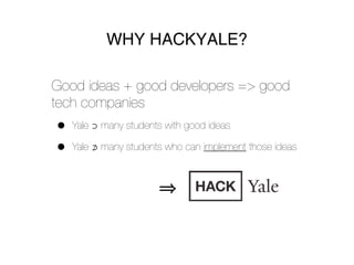 WHY HACKYALE?

Good ideas + good developers => good
tech companies
•   Yale ⊃ many students with good ideas

•   Yale ⊅ many students who can implement those ideas
 