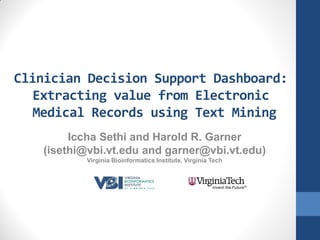 Clinician Decision Support Dashboard:
  Extracting value from Electronic
   Medical Records using Text Mining
        Iccha Sethi and Harold R. Garner
   (isethi@vbi.vt.edu and garner@vbi.vt.edu)
           Virginia Bioinformatics Institute, Virginia Tech
 