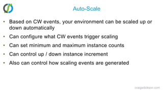 Auto-ScaleBased on CW events, your environment can be scaled up or down automaticallyCan configure what CW events trigger scalingCan set minimum and maximum instance countsCan control up / down instance incrementAlso can control how scaling events are generatedcraigsdickson.com