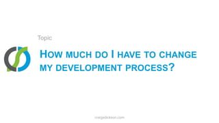 How much do I have to change my development process?Topiccraigsdickson.com