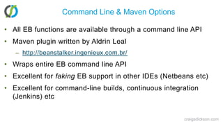 Command Line & Maven OptionsAll EB functions are available through a command line APIMaven plugin written by Aldrin Lealhttp://beanstalker.ingenieux.com.br/Wraps entire EB command line APIExcellent for faking EB support in other IDEs (Netbeans etc)Excellent for command-line builds, continuous integration (Jenkins) etccraigsdickson.com