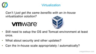 VirtualizationCan’t I just get the same benefits with an in-house virtualization solution?Still need to setup the OS and Tomcat environment at least once.What about security and other updates?Can the in-house scale appropriately / automatically?craigsdickson.com