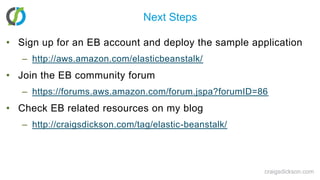 Next StepsSign up for an EB account and deploy the sample applicationhttp://aws.amazon.com/elasticbeanstalk/Join the EB community forumhttps://forums.aws.amazon.com/forum.jspa?forumID=86Check EB related resources on my bloghttp://craigsdickson.com/tag/elastic-beanstalk/craigsdickson.com