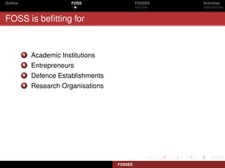 Outline                    FOSS                 FOSSEE   Activities



FOSS is beﬁtting for


          1   Academic Institutions
          2   Entrepreneurs
          3   Defence Establishments
          4   Research Organisations




                                       FOSSEE
 