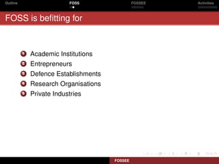 Outline                    FOSS                 FOSSEE   Activities



FOSS is beﬁtting for


          1   Academic Institutions
          2   Entrepreneurs
          3   Defence Establishments
          4   Research Organisations
          5   Private Industries




                                       FOSSEE
 