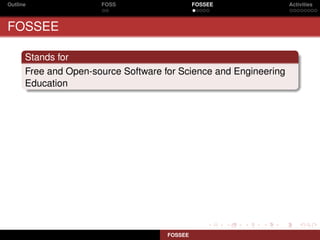 Outline               FOSS                    FOSSEE              Activities



FOSSEE

      Stands for
      Free and Open-source Software for Science and Engineering
      Education




                                     FOSSEE
 