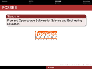 Outline               FOSS                    FOSSEE              Activities



FOSSEE

      Stands for
      Free and Open-source Software for Science and Engineering
      Education




                                     FOSSEE
 