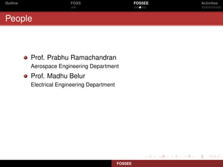 Outline                  FOSS                          FOSSEE   Activities



People



          Prof. Prabhu Ramachandran
          Aerospace Engineering Department
          Prof. Madhu Belur
          Electrical Engineering Department




                                              FOSSEE
 