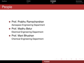 Outline                  FOSS                          FOSSEE   Activities



People



          Prof. Prabhu Ramachandran
          Aerospace Engineering Department
          Prof. Madhu Belur
          Electrical Engineering Department
          Prof. Mani Bhushan
          Chemical Engineering Department




                                              FOSSEE
 