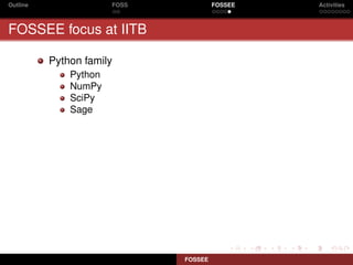 Outline                FOSS            FOSSEE   Activities



FOSSEE focus at IITB

          Python family
              Python
              NumPy
              SciPy
              Sage




                              FOSSEE
 