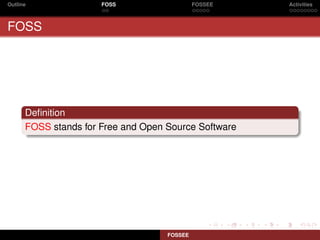 Outline               FOSS                   FOSSEE   Activities



FOSS




      Deﬁnition
      FOSS stands for Free and Open Source Software




                                    FOSSEE
 