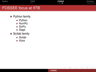 Outline                   FOSS            FOSSEE   Activities



FOSSEE focus at IITB

          Python family
              Python
              NumPy
              SciPy
              Sage
          Scilab family
              Scilab
              Xcos




                                 FOSSEE
 