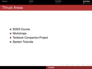 Outline               FOSS                      FOSSEE   Activities



Thrust Areas




          SDES Course
          Workshops
          Textbook Companion Project
          Spoken Tutorials




                                       FOSSEE
 