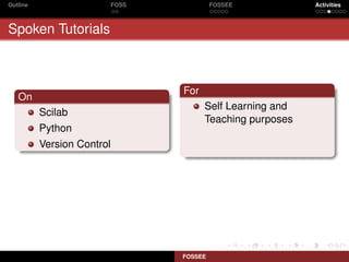 Outline                     FOSS            FOSSEE           Activities



Spoken Tutorials



                                   For
   On
                                         Self Learning and
          Scilab
                                         Teaching purposes
          Python
          Version Control




                                   FOSSEE
 