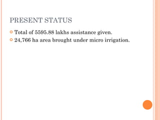 PRESENT STATUS Total of 5595.88 lakhs assistance given. 24,766 ha area brought under micro irrigation. 