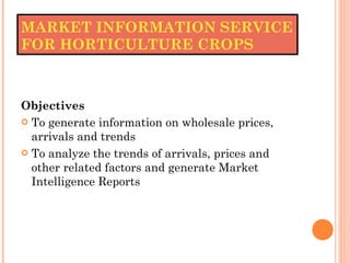 MARKET INFORMATION SERVICE FOR HORTICULTURE CROPS Objectives To generate information on wholesale prices, arrivals and trends To analyze the trends of arrivals, prices and other related factors and generate Market Intelligence Reports 