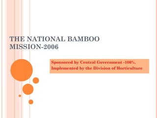 Sponsored by Central Government -100%.  Implemented by the Division of Horticulture THE NATIONAL BAMBOO MISSION-2006 