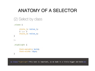 ANATOMY OF A SELECTOR
(2) Select by class
.class {

      style_1: value_1;
      [ ... ]
      style_n: value_n;
}

Ex:

.highlight {

      font-weight: bold;
      font-size: 14px;
}
 