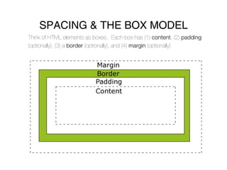 SPACING & THE BOX MODEL
Think of HTML elements as boxes. Each box has (1) content, (2) padding
(optionally), (3) a border (optionally), and (4) margin (optionally)
 