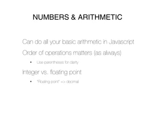 NUMBERS & ARITHMETIC


Can do all your basic arithmetic in Javascript
Order of operations matters (as always)
   •   Use parentheses for clarity

Integer vs. ﬂoating point
   •   “Floating point” => decimal
 