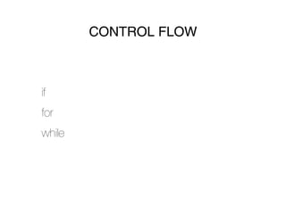 CONTROL FLOW



if
for
while
 