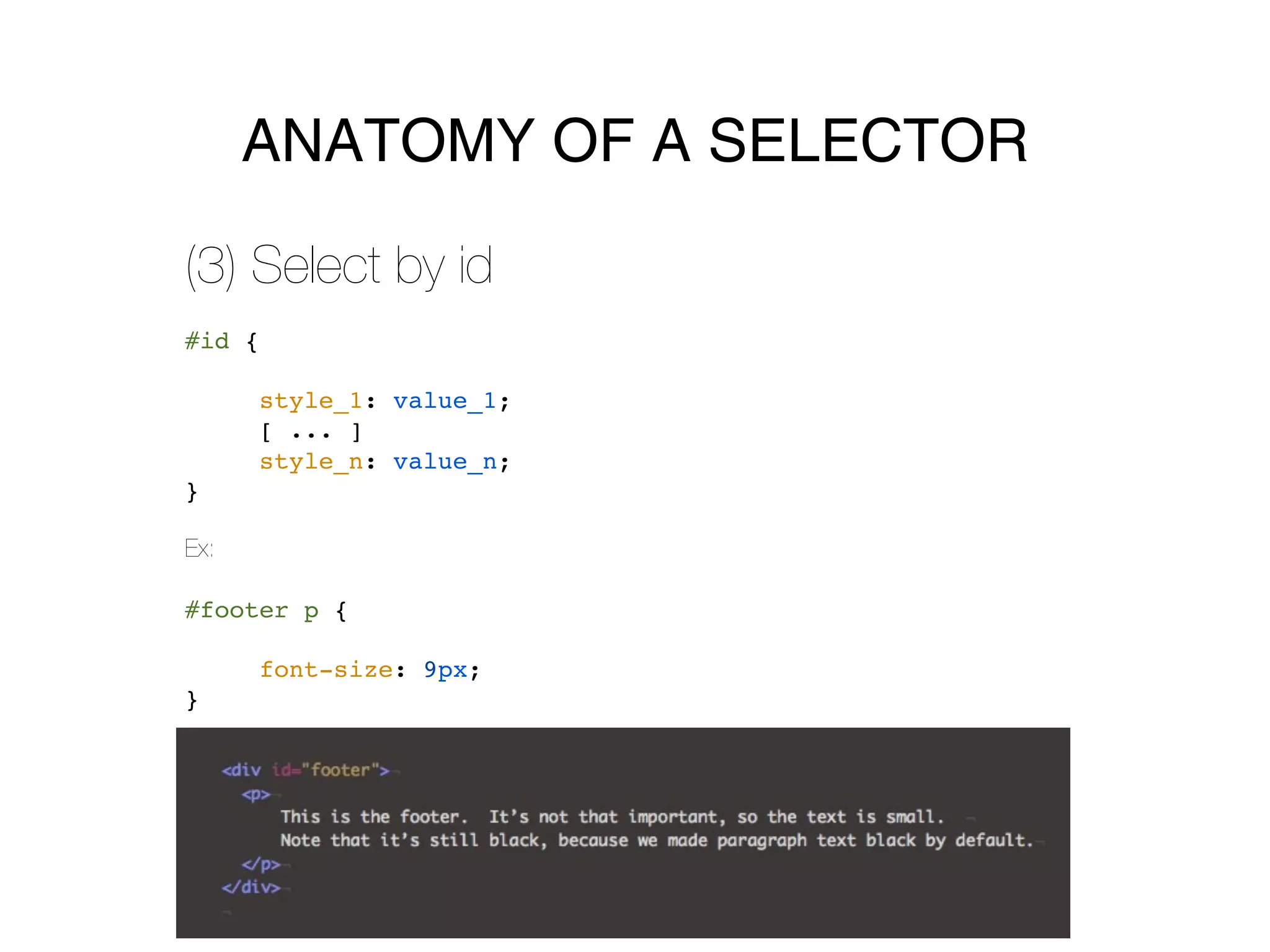 ANATOMY OF A SELECTOR

(3) Select by id
#id {

      style_1: value_1;
      [ ... ]
      style_n: value_n;
}

Ex:

#footer p {

      font-size: 9px;
}
 