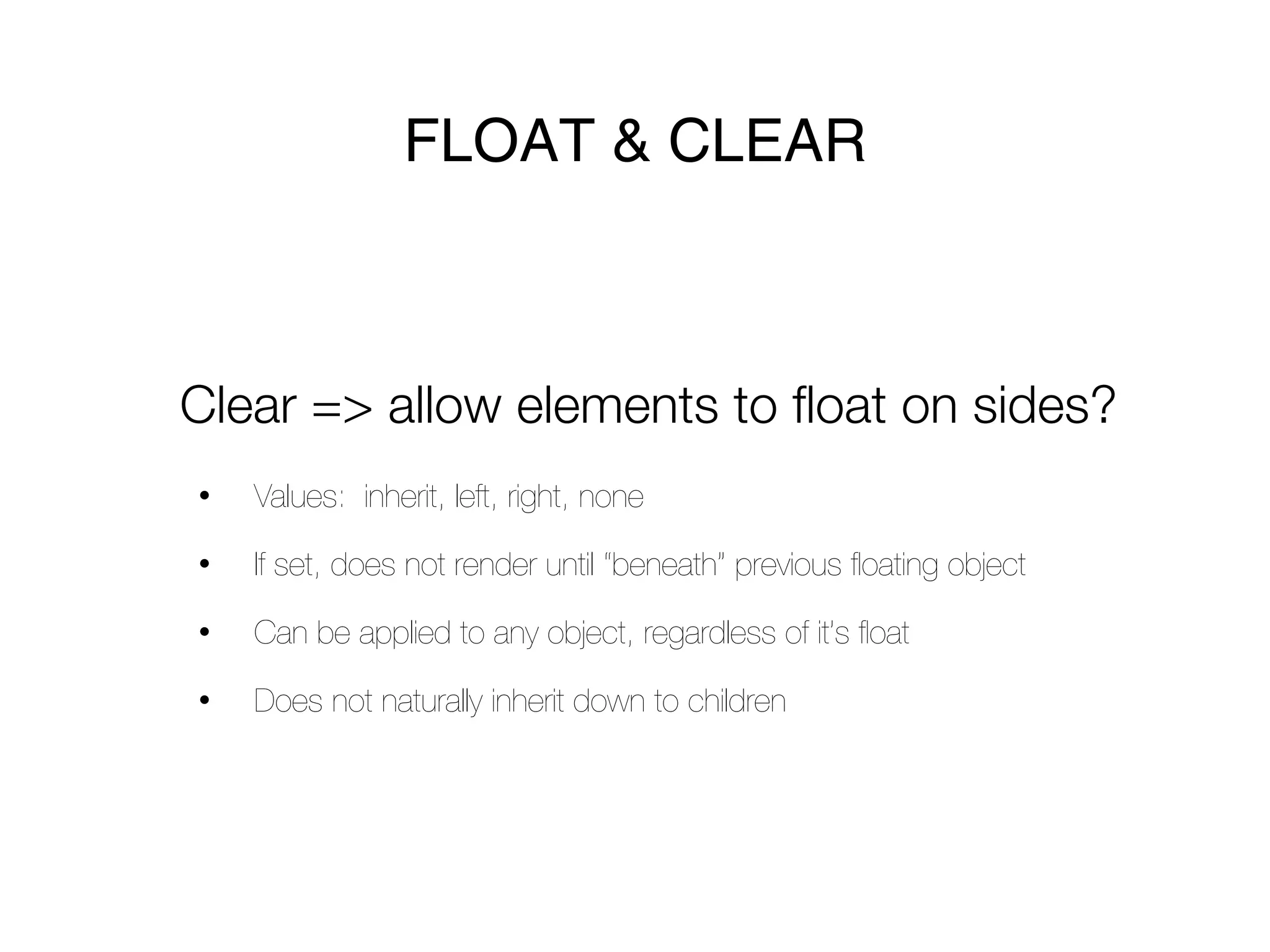 FLOAT & CLEAR



Clear => allow elements to float on sides?
•   Values: inherit, left, right, none

•   If set, does not render until “beneath” previous ﬂoating object

•   Can be applied to any object, regardless of it’s ﬂoat

•   Does not naturally inherit down to children
 