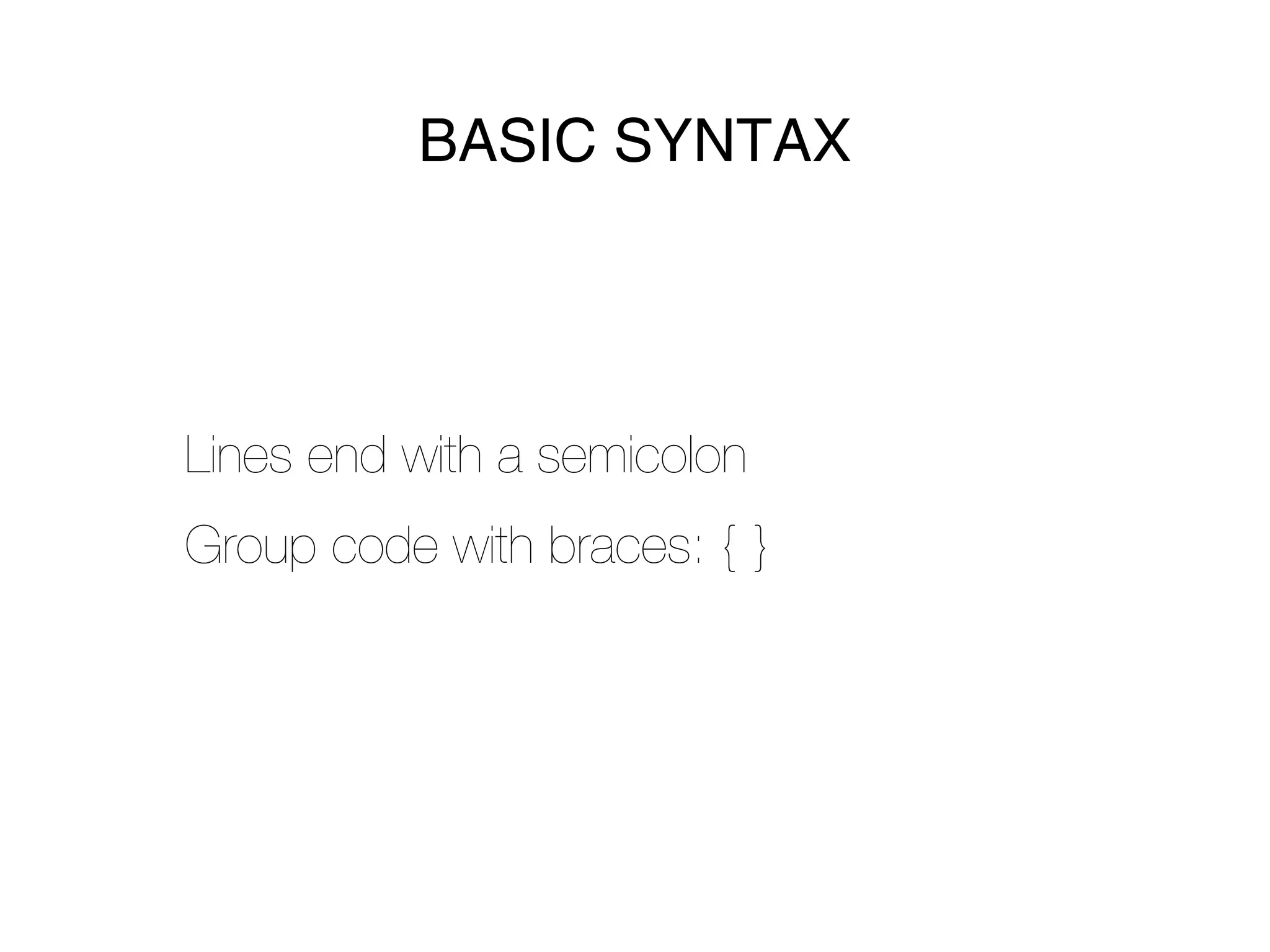 BASIC SYNTAX




Lines end with a semicolon
Group code with braces: { }
 