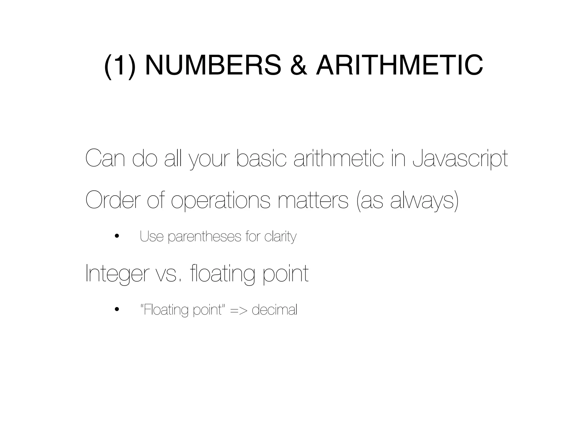 (1) NUMBERS & ARITHMETIC


Can do all your basic arithmetic in Javascript
Order of operations matters (as always)
   •   Use parentheses for clarity

Integer vs. ﬂoating point
   •   “Floating point” => decimal
 