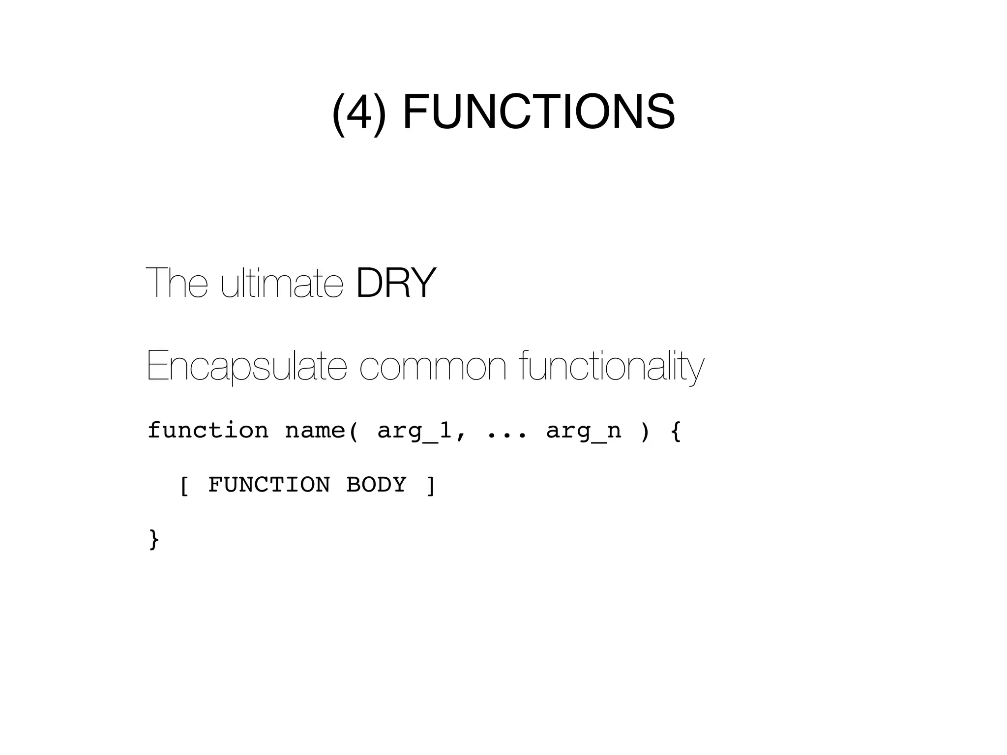 (4) FUNCTIONS


The ultimate DRY

Encapsulate common functionality
function name( arg_1, ... arg_n ) {

    [ FUNCTION BODY ]

}
 