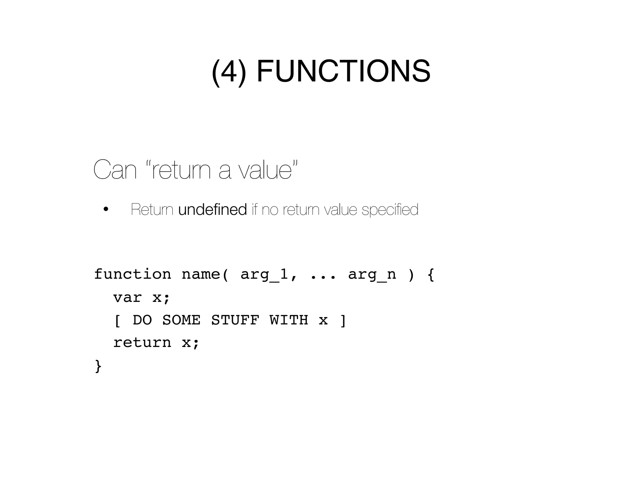 (4) FUNCTIONS


Can “return a value”
•   Return undefined if no return value speciﬁed


function name( arg_1, ... arg_n ) {
  var x;
  [ DO SOME STUFF WITH x ]
  return x;
}
 