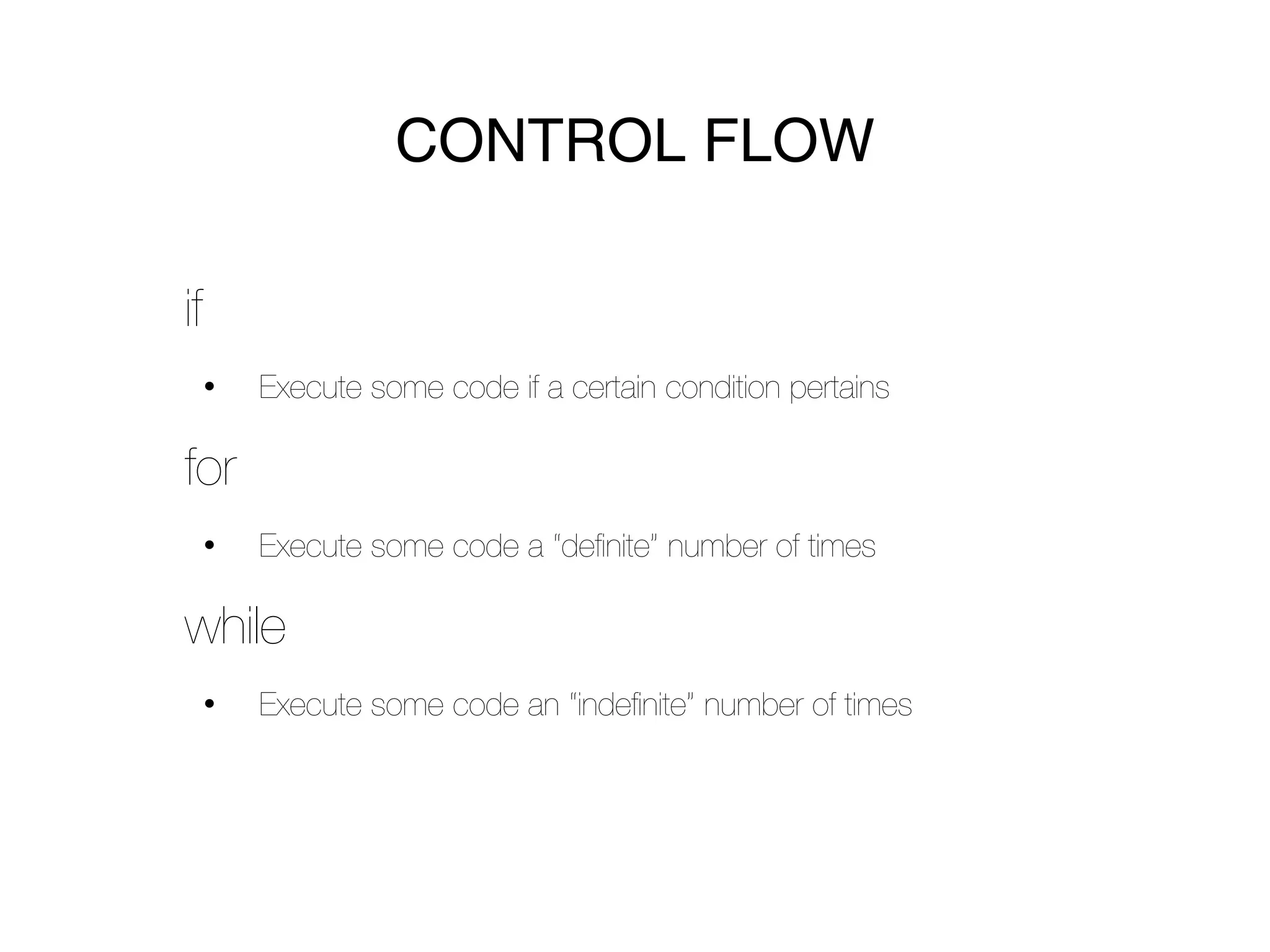 CONTROL FLOW

if
     •   Execute some code if a certain condition pertains

for
     •   Execute some code a “deﬁnite” number of times

while
     •   Execute some code an “indeﬁnite” number of times
 