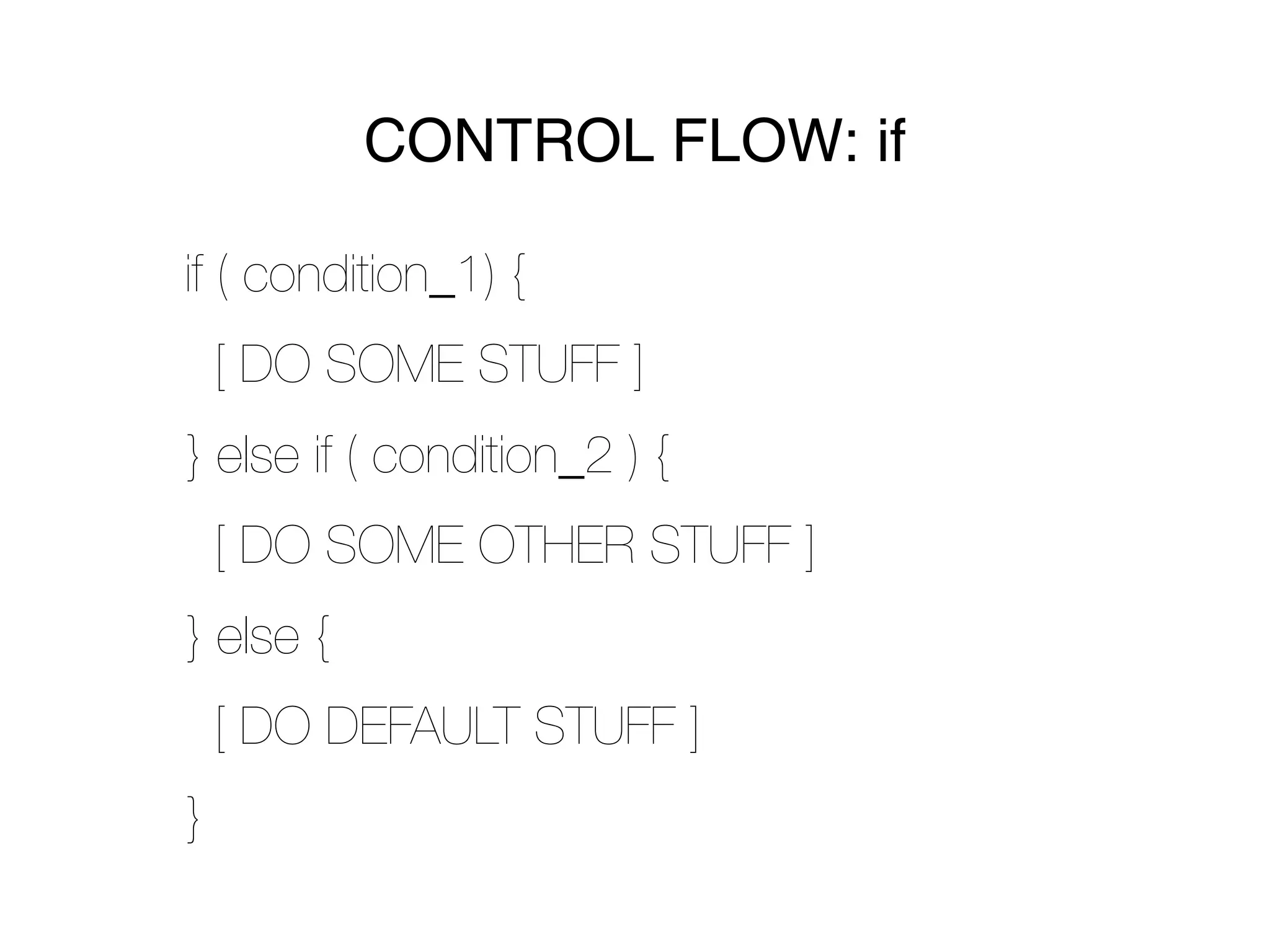 CONTROL FLOW: if

if ( condition_1) {
    [ DO SOME STUFF ]
} else if ( condition_2 ) {
    [ DO SOME OTHER STUFF ]
} else {
    [ DO DEFAULT STUFF ]
}
 