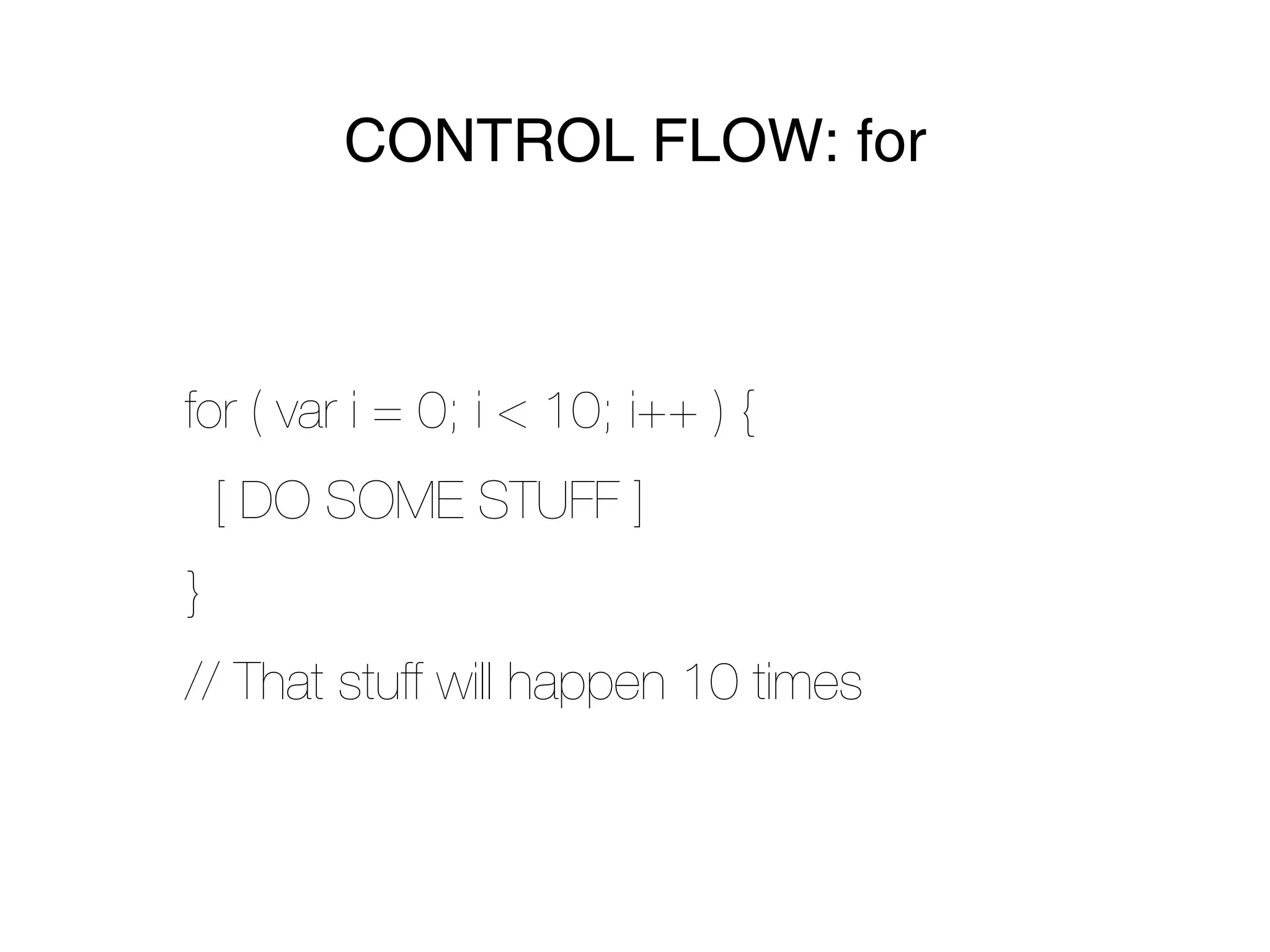 CONTROL FLOW: for



for ( var i = 0; i < 10; i++ ) {
    [ DO SOME STUFF ]
}
// That stuff will happen 10 times
 