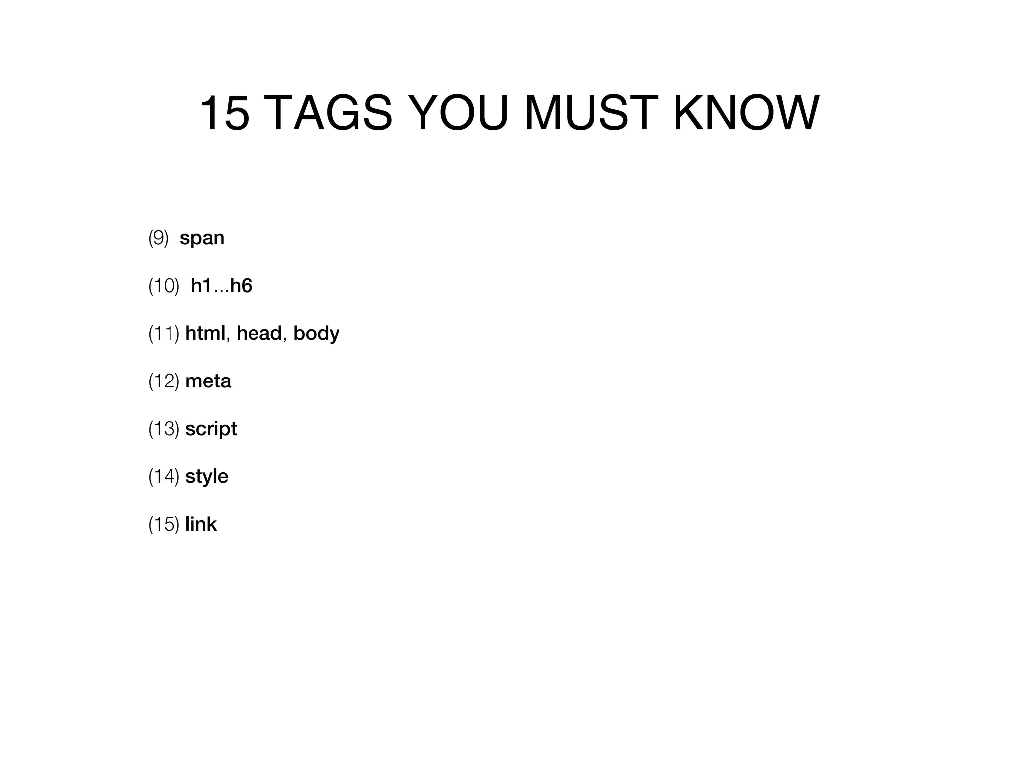 15 TAGS YOU MUST KNOW

(9) span

(10) h1...h6

(11) html, head, body

(12) meta

(13) script

(14) style

(15) link
 