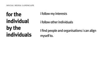 social media landscape


for the                  i follow my interests

individual               i follow other individuals
by the                   I find people and organisations i can align
individuals              myself to.
 