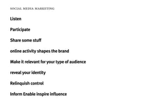 social media marketing

Listen

Participate

Share some stuff

online activity shapes the brand

Make it relevant for your type of audience

reveal your identity

Relinquish control

Inform Enable inspire influence
 