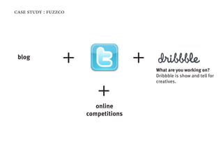 case study : fuzzco




 blog
                  +                  +   What are you working on?
                                         Dribbble is show and tell for
                                         creatives.


                         +
                         online
                      competitions
 