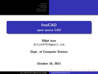 freeCAD
                        Installation
                           freeCAD
                     pyhton scripts
                     Drawing sheet




                            freeCAD
                     open source CAD


                      Diljot kaur
                 diljot6791@gmail.com

             Dept. of Computer Science


                     October 16, 2011

Guru Nanak Dev Engineering College     diljot6791@wordpress.com
 