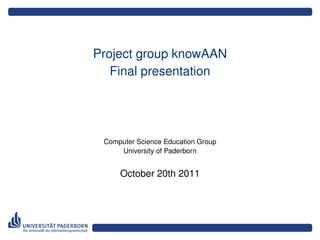 Project group knowAAN
   Final presentation

         Adrian Wilke
   info[REMOVE]@adrianwilke.de


 Computer Science Education Group
     University of Paderborn


     October 20th 2011
 