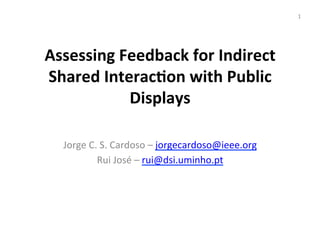 1	
  




Assessing	
  Feedback	
  for	
  Indirect	
  
Shared	
  Interac5on	
  with	
  Public	
  
              Displays	
  	
  
                 	
  
   Jorge	
  C.	
  S.	
  Cardoso	
  –	
  jorgecardoso@ieee.org	
  
              Rui	
  José	
  –	
  rui@dsi.uminho.pt	
  
                                         	
  
 
