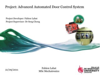 Project: Advanced Automated Door Control System


Project Developer: Fabien Labat
Project Supervisor: Dr Seng Chong




                                Fabien Labat
21/09/2011
                               MSc Mechatronics
 