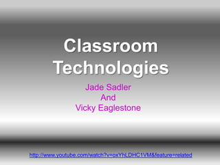 Classroom
        Technologies
                   Jade Sadler
                      And
                Vicky Eaglestone




http://www.youtube.com/watch?v=oxYhLDHC1VM&feature=related
 