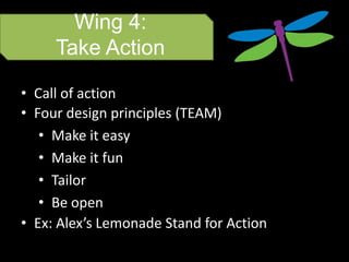 Wing 4:
     Take Action

• Call of action
• Four design principles (TEAM)
   • Make it easy
   • Make it fun
   • Tailor
   • Be open
• Ex: Alex’s Lemonade Stand for Action
 