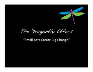 The Dragonfly Effect!
 “Small	
  Acts	
  Create	
  Big	
  Change”	
  
 