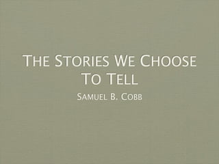 THE STORIES WE CHOOSE
       TO TELL
      SAMUEL B. COBB
 