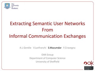 Extracting Semantic User Networks
               From
Informal Communication Exchanges

    A.L Gentile V.Lanfranchi S.Mazumdar F.Ciravegna

                      OAK Group
            Department of Computer Science
                 University of Sheffield
 