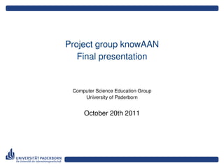 Project group knowAAN
   Final presentation


 Computer Science Education Group
     University of Paderborn


     October 20th 2011
 