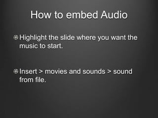 How to embed Audio

Highlight the slide where you want the
music to start.


Insert > movies and sounds > sound
from file.
 